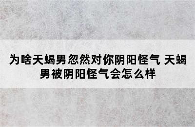 为啥天蝎男忽然对你阴阳怪气 天蝎男被阴阳怪气会怎么样